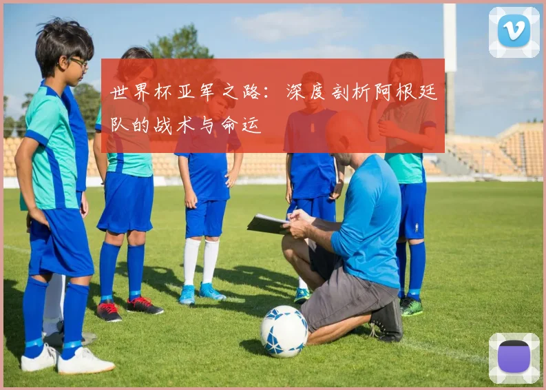 世界杯亚军之路：深度剖析阿根廷队的战术与命运