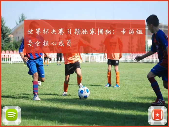 世界杯决赛日期独家揭秘：专访组委会核心成员
