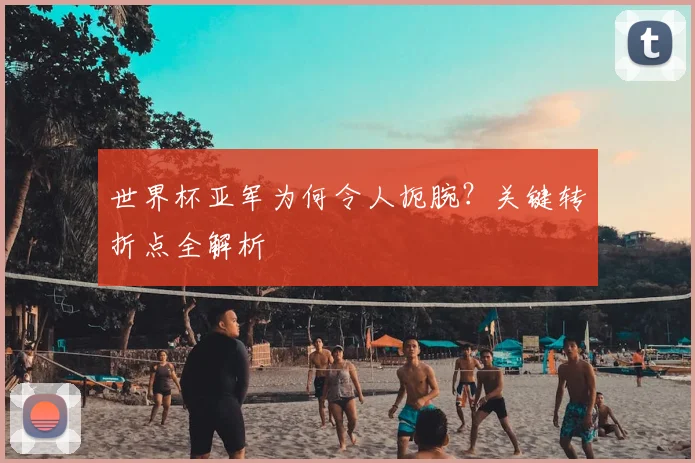世界杯亚军为何令人扼腕？关键转折点全解析