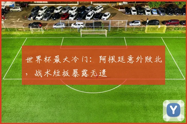 世界杯最大冷门：阿根廷意外败北，战术短板暴露无遗