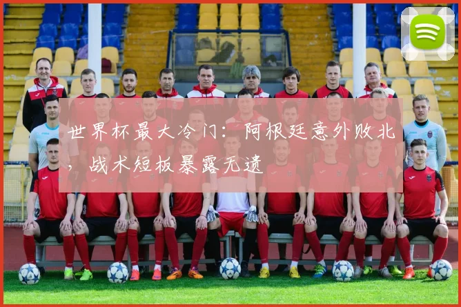 世界杯最大冷门：阿根廷意外败北，战术短板暴露无遗