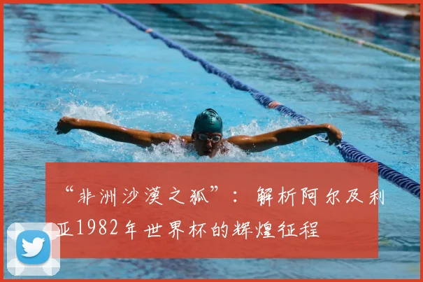 “非洲沙漠之狐”：解析阿尔及利亚1982年世界杯的辉煌征程