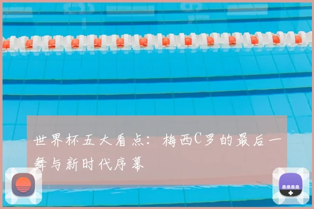 世界杯五大看点：梅西C罗的最后一舞与新时代序幕