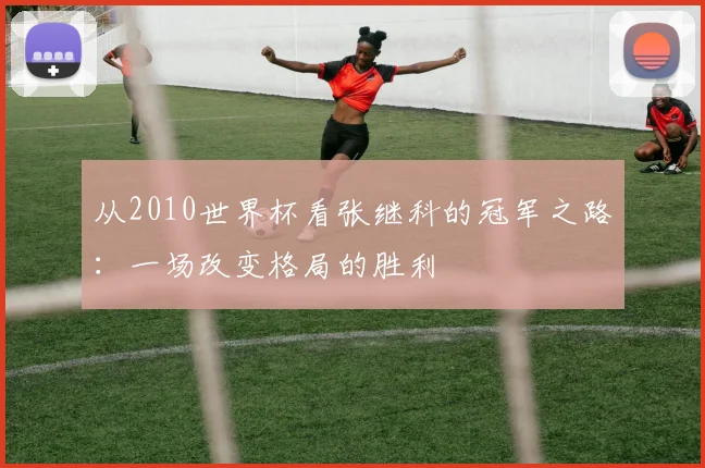 从2010世界杯看张继科的冠军之路：一场改变格局的胜利