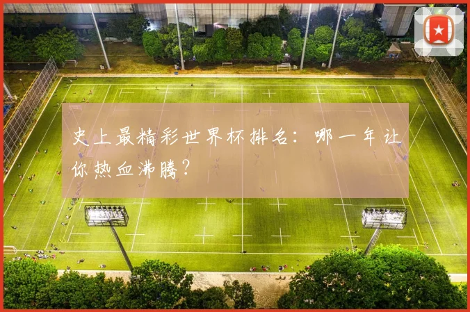 史上最精彩世界杯排名：哪一年让你热血沸腾？