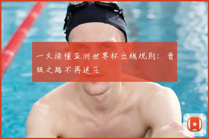 一文读懂亚洲世界杯出线规则：晋级之路不再迷茫