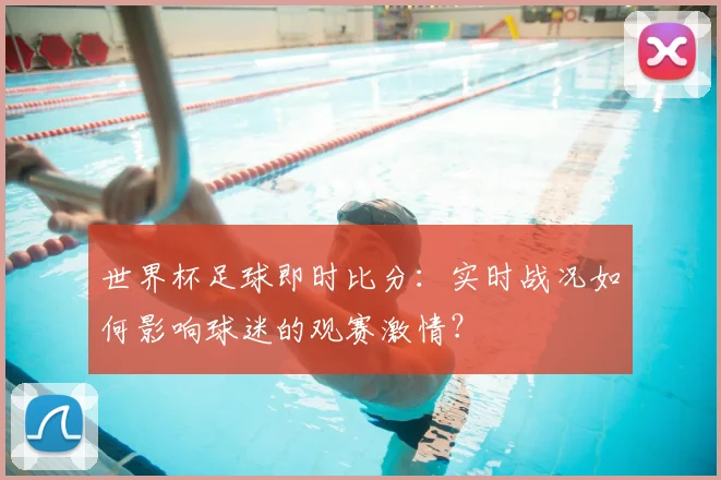 世界杯足球即时比分:实时战况如何影响球迷的观赛激情?