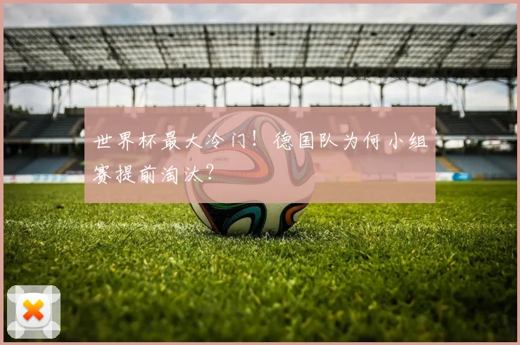 世界杯最大冷门!德国队为何小组赛提前淘汰?