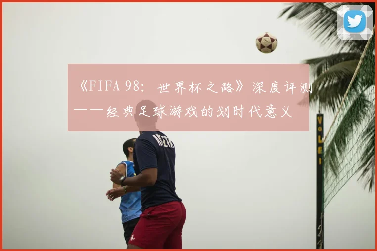 《FIFA 98:世界杯之路》深度评测——经典足球游戏的划时代意义