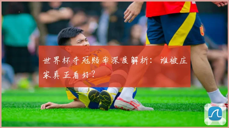 世界杯夺冠赔率深度解析:谁被庄家真正看好?
