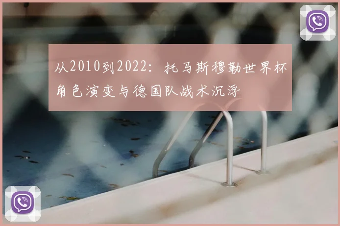 从2010到2022:托马斯穆勒世界杯角色演变与德国队战术沉浮