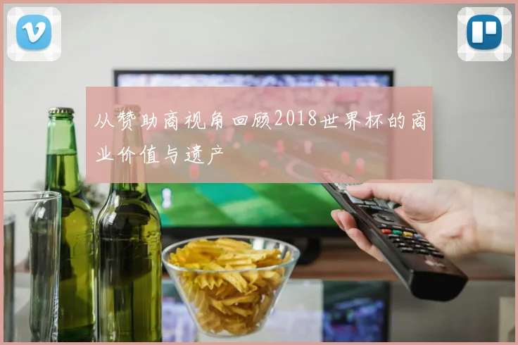 从赞助商视角回顾2018世界杯的商业价值与遗产