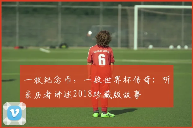 一枚纪念币，一段世界杯传奇：听亲历者讲述2018珍藏版故事