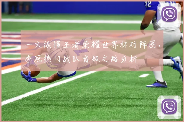 一文读懂王者荣耀世界杯对阵图,夺冠热门战队晋级之路分析