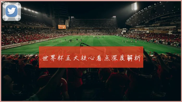世界杯五大核心看点深度解析