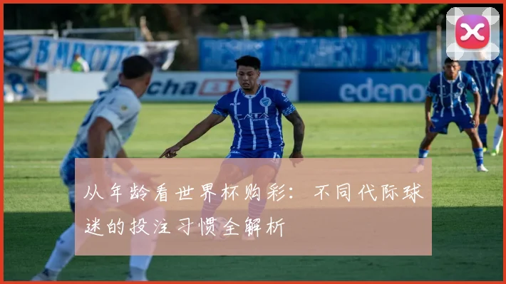 从年龄看世界杯购彩:不同代际球迷的投注习惯全解析