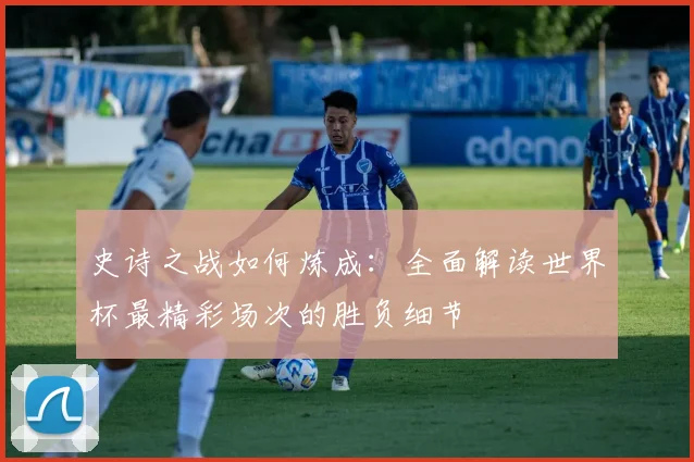 史诗之战如何炼成:全面解读世界杯最精彩场次的胜负细节