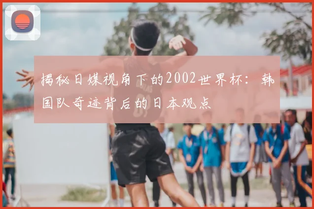 揭秘日媒视角下的2002世界杯:韩国队奇迹背后的日本观点