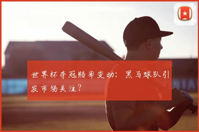 世界杯夺冠赔率变动：黑马球队引发市场关注？