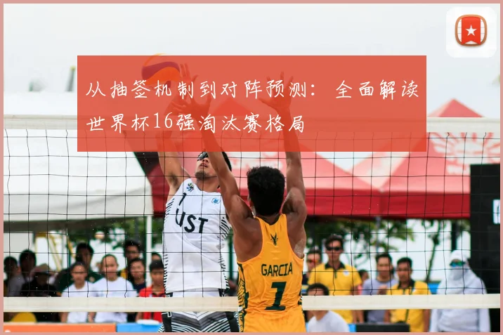 从抽签机制到对阵预测：全面解读世界杯16强淘汰赛格局