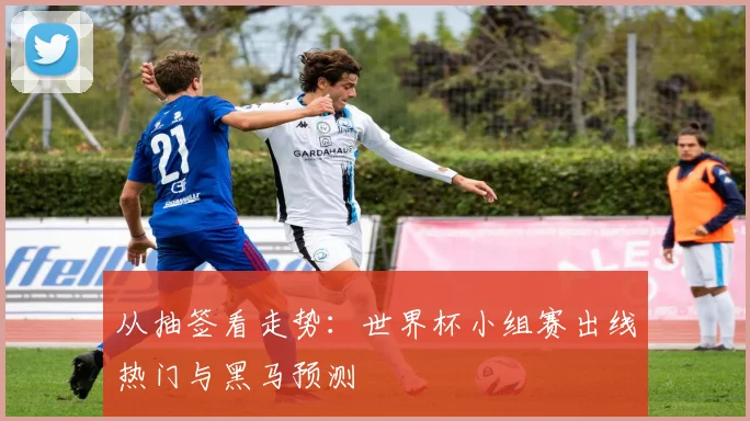 从抽签看走势:世界杯小组赛出线热门与黑马预测