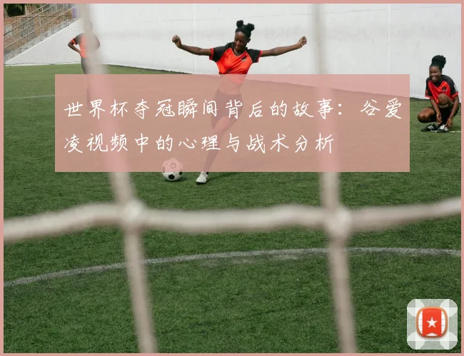 世界杯夺冠瞬间背后的故事:谷爱凌视频中的心理与战术分析
