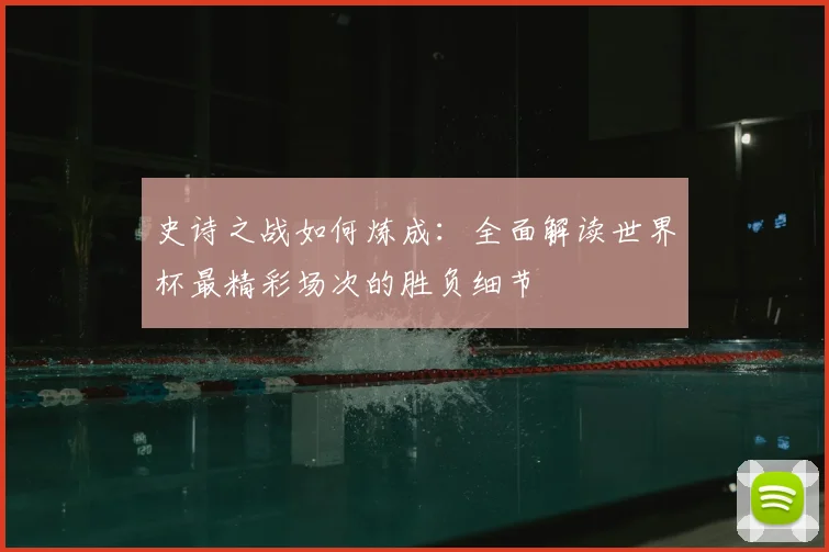 史诗之战如何炼成:全面解读世界杯最精彩场次的胜负细节