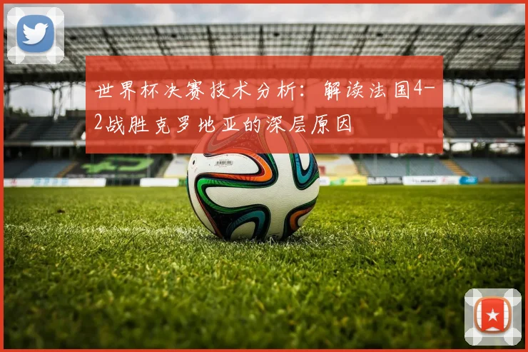 世界杯决赛技术分析：解读法国4-2战胜克罗地亚的深层原因