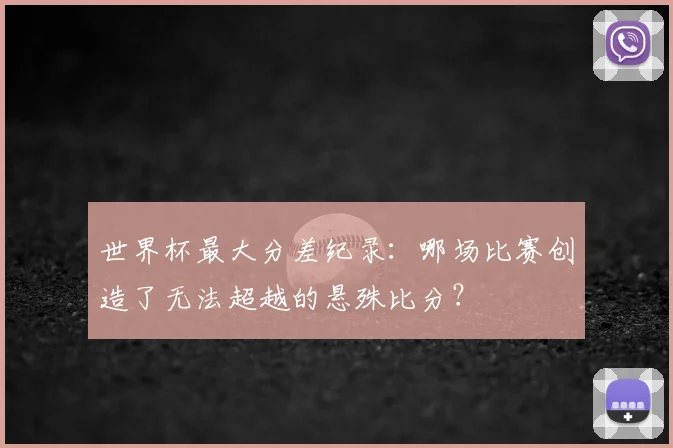 世界杯最大分差纪录：哪场比赛创造了无法超越的悬殊比分？