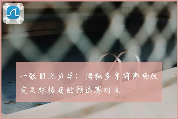 一张旧比分单:揭秘多年前那场改变足球格局的预选赛对决