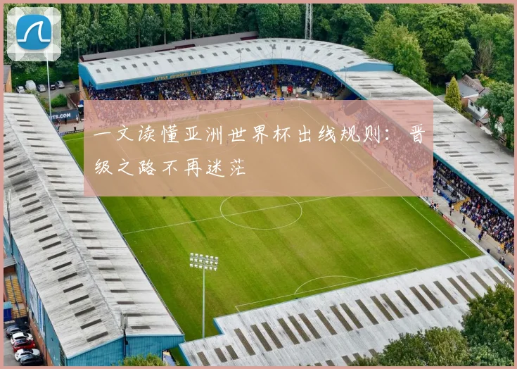 一文读懂亚洲世界杯出线规则：晋级之路不再迷茫