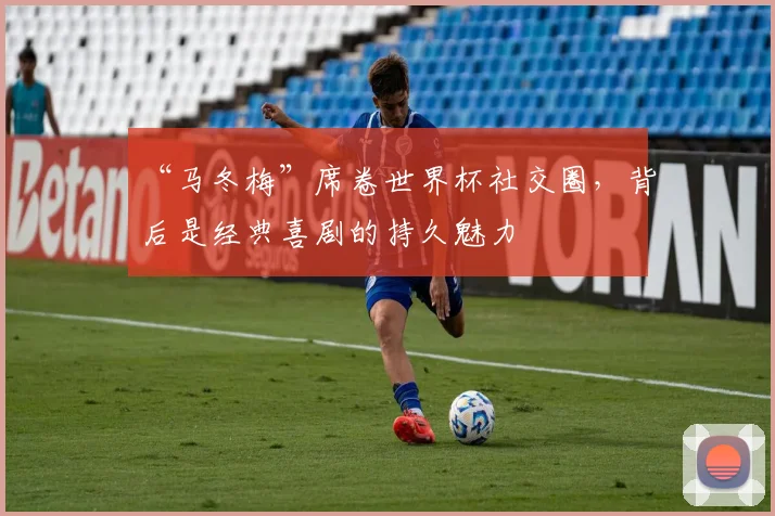 “马冬梅”席卷世界杯社交圈,背后是经典喜剧的持久魅力