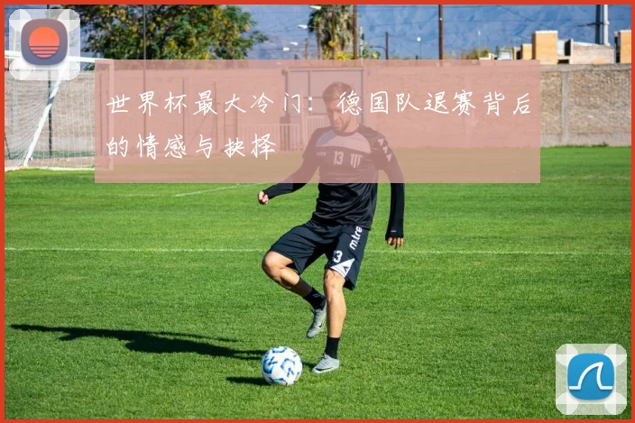 世界杯最大冷门：德国队退赛背后的情感与抉择