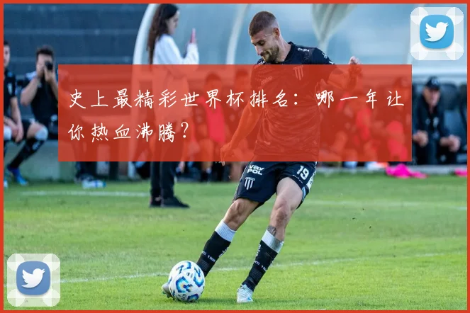 史上最精彩世界杯排名：哪一年让你热血沸腾？