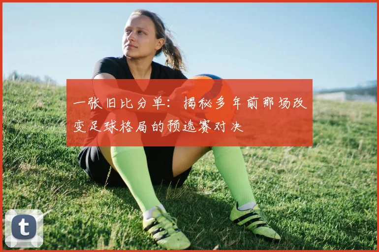 一张旧比分单:揭秘多年前那场改变足球格局的预选赛对决