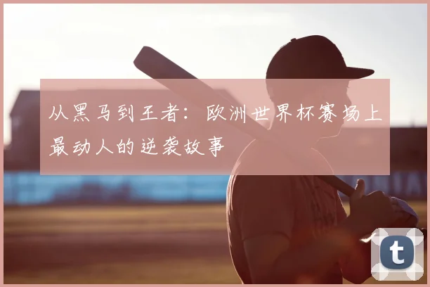 从黑马到王者:欧洲世界杯赛场上最动人的逆袭故事