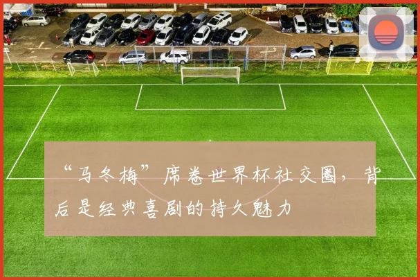“马冬梅”席卷世界杯社交圈,背后是经典喜剧的持久魅力