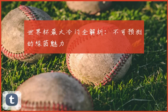 世界杯最大冷门全解析:不可预测的绿茵魅力