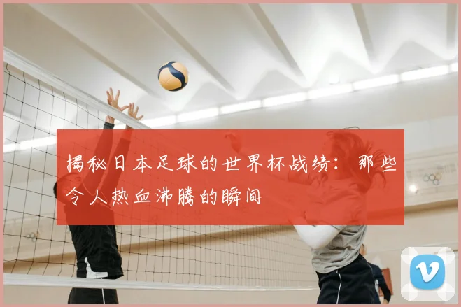 揭秘日本足球的世界杯战绩:那些令人热血沸腾的瞬间