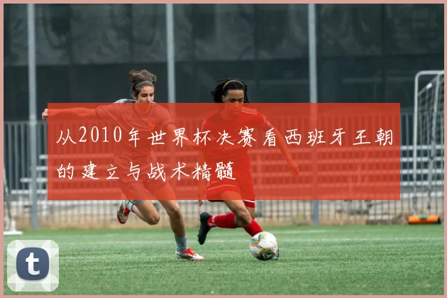 从2010年世界杯决赛看西班牙王朝的建立与战术精髓
