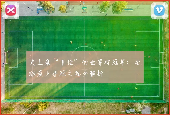 史上最“节俭”的世界杯冠军：进球最少夺冠之路全解析