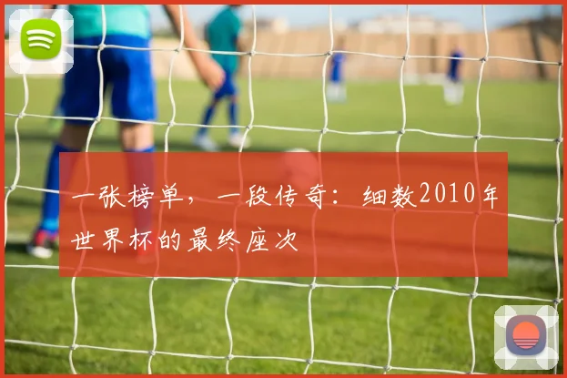 一张榜单,一段传奇:细数2010年世界杯的最终座次