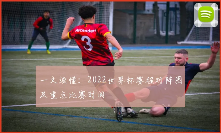 一文读懂：2022世界杯赛程对阵图及重点比赛时间