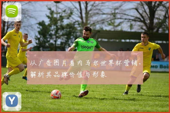 从广告图片看内马尔世界杯营销,解析其品牌价值与形象