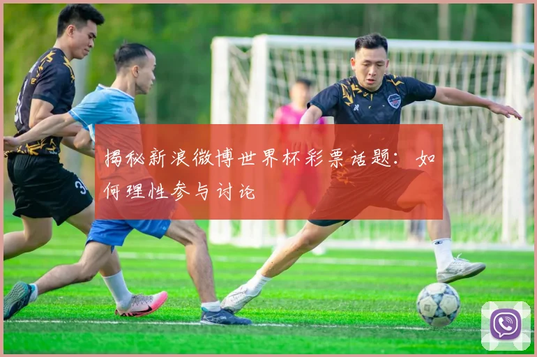 揭秘新浪微博世界杯彩票话题：如何理性参与讨论