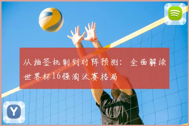从抽签机制到对阵预测：全面解读世界杯16强淘汰赛格局