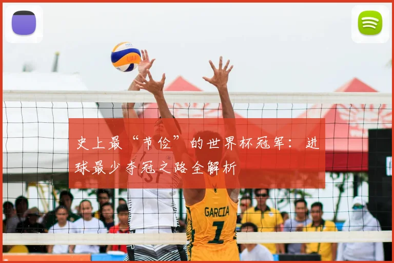 史上最“节俭”的世界杯冠军：进球最少夺冠之路全解析