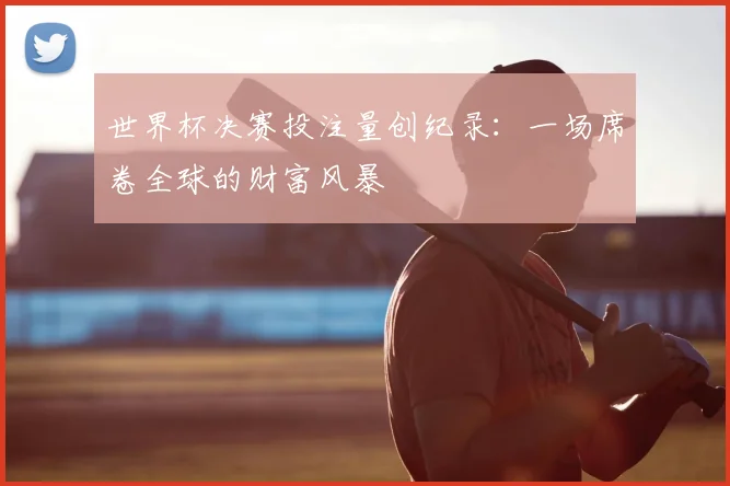 世界杯决赛投注量创纪录:一场席卷全球的财富风暴