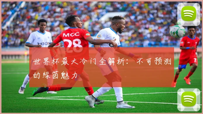 世界杯最大冷门全解析:不可预测的绿茵魅力