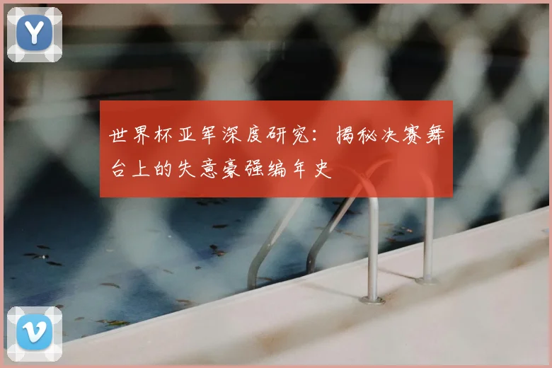 世界杯亚军深度研究：揭秘决赛舞台上的失意豪强编年史